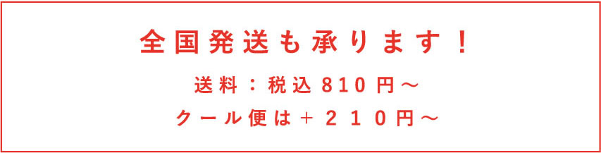 全国発送も承ります！ 送料：税込810円〜 クール便は＋２１０円〜